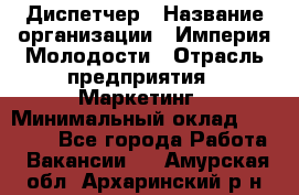 Диспетчер › Название организации ­ Империя Молодости › Отрасль предприятия ­ Маркетинг › Минимальный оклад ­ 15 000 - Все города Работа » Вакансии   . Амурская обл.,Архаринский р-н